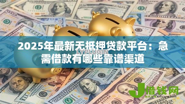 2025年最新无抵押贷款平台:急需借款有哪些靠谱渠道 2025年最新无抵押贷款平台:急需借款有哪些靠谱渠道