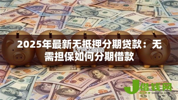 2025年最新无抵押分期贷款：无需担保如何分期借款