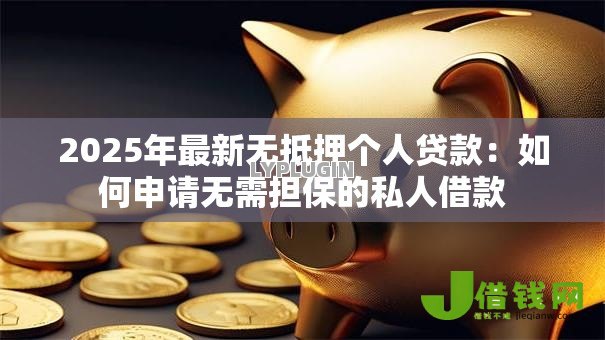 2025年最新无抵押个人贷款:如何申请无需担保的私人借款 2025年最新无抵押个人贷款:如何申请无需担保的私人借款