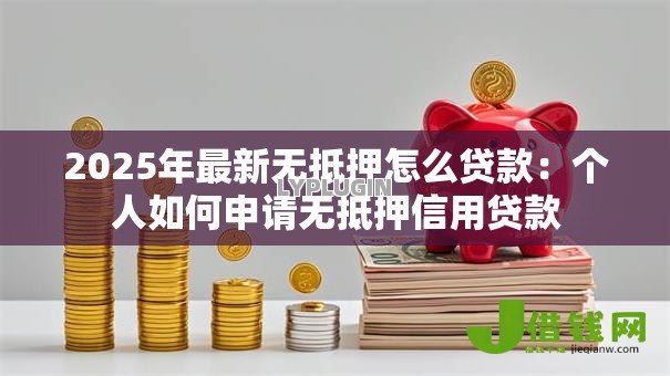 2025年最新无抵押怎么贷款：个人如何申请无抵押信用贷款