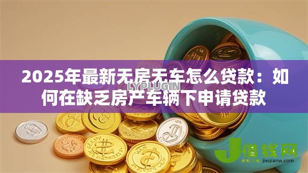2025年最新无房无车怎么贷款：如何在缺乏房产车辆下申请贷款