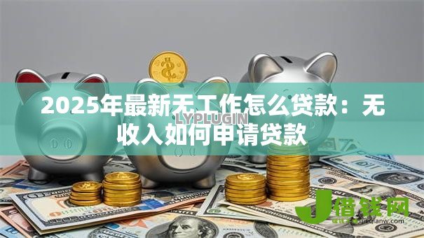 2025年最新无工作怎么贷款:无收入如何申请贷款 2025年最新无工作怎么贷款:无收入如何申请贷款