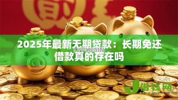 2025年最新无期贷款:长期免还借款真的存在吗 2025年最新无期贷款:长期免还借款真的存在吗