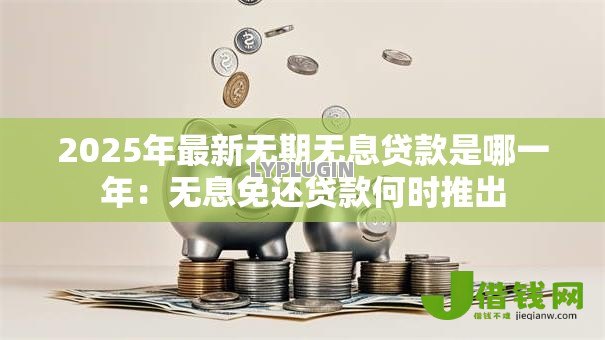 2025年最新无期无息贷款是哪一年:无息免还贷款何时推出 2025年最新无期无息贷款是哪一年:无息免还贷款何时推出