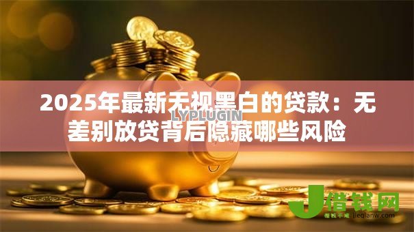 2025年最新无视黑白的贷款：无差别放贷背后隐藏哪些风险