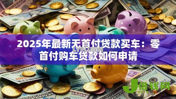 2025年最新无首付贷款买车：零首付购车贷款如何申请