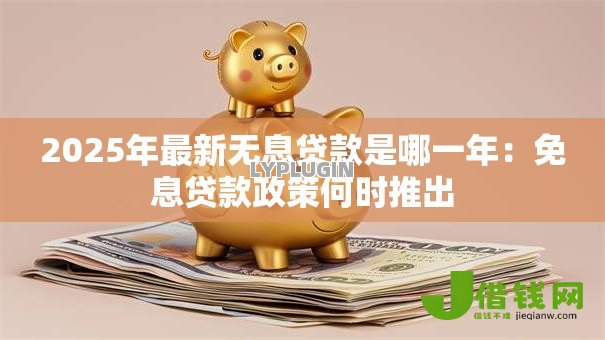 2025年最新无息贷款是哪一年：免息贷款政策何时推出