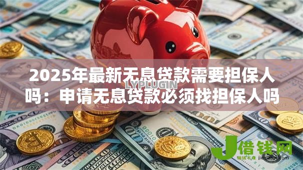 2025年最新无息贷款需要担保人吗：申请无息贷款必须找担保人吗