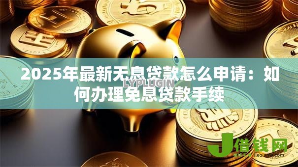 2025年最新无息贷款怎么申请:如何办理免息贷款手续 2025年最新无息贷款怎么申请:如何办理免息贷款手续