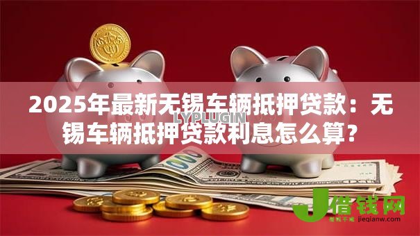 2025年最新无锡车辆抵押贷款:无锡车辆抵押贷款利息怎么算? 2025年最新无锡车辆抵押贷款:无锡车辆抵押贷款利息怎么算?