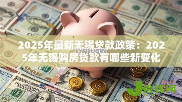 2025年最新无锡贷款政策:2025年无锡购房贷款有哪些新变化 2025年最新无锡贷款政策:2025年无锡购房贷款有哪些新变化