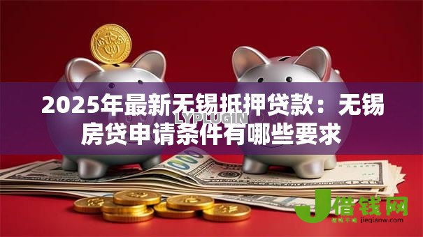 2025年最新无锡抵押贷款：无锡房贷申请条件有哪些要求