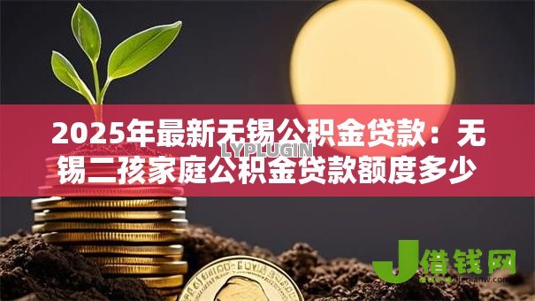 2025年最新无锡公积金贷款:无锡二孩家庭公积金贷款额度多少 2025年最新无锡公积金贷款:无锡二孩家庭公积金贷款额度多少