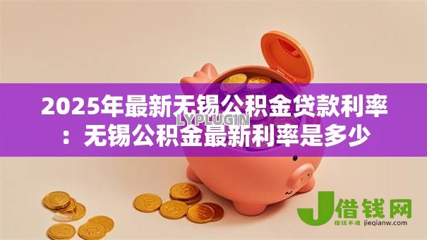 2025年最新无锡公积金贷款利率:无锡公积金最新利率是多少 2025年最新无锡公积金贷款利率:无锡公积金最新利率是多少