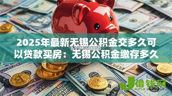 2025年最新无锡公积金交多久可以贷款买房:无锡公积金缴存多久可申请房贷 2025年最新无锡公积金交多久可以贷款买房:无锡公积金缴存多久可申请房贷