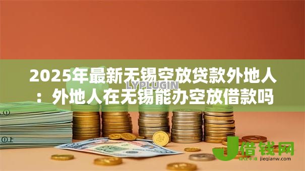 2025年最新无锡空放贷款外地人:外地人在无锡能办空放借款吗 2025年最新无锡空放贷款外地人:外地人在无锡能办空放借款吗