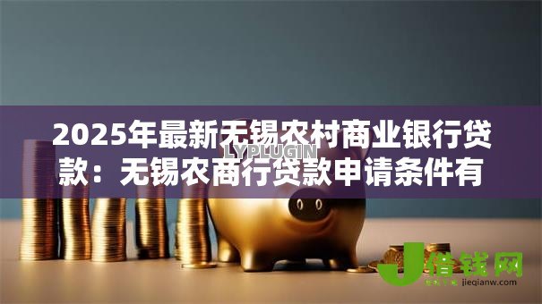 2025年最新无锡农村商业银行贷款:无锡农商行贷款申请条件有哪些 2025年最新无锡农村商业银行贷款:无锡农商行贷款申请条件有哪些