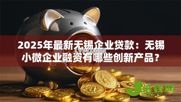 2025年最新无锡企业贷款：无锡小微企业融资有哪些创新产品？