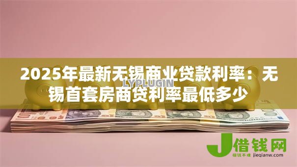 2025年最新无锡商业贷款利率:无锡首套房商贷利率最低多少 2025年最新无锡商业贷款利率:无锡首套房商贷利率最低多少