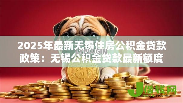 2025年最新无锡住房公积金贷款政策：无锡公积金贷款最新额度是多少？