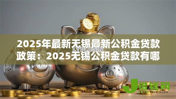 2025年最新无锡最新公积金贷款政策：2025无锡公积金贷款有哪些新变化