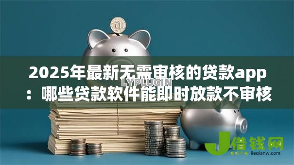 2025年最新无需审核的贷款app：哪些贷款软件能即时放款不审核