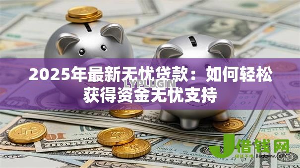 2025年最新无忧贷款：如何轻松获得资金无忧支持