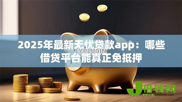 2025年最新无忧贷款app：哪些借贷平台能真正免抵押