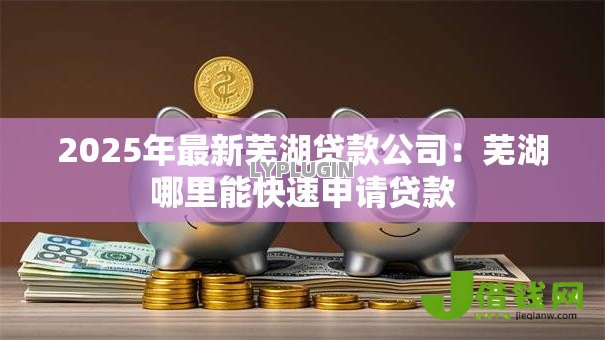 2025年最新芜湖贷款公司：芜湖哪里能快速申请贷款