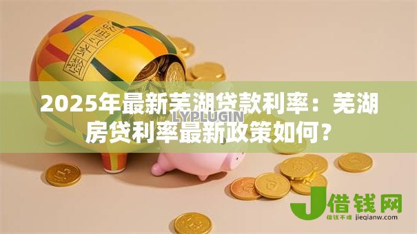 2025年最新芜湖贷款利率：芜湖房贷利率最新政策如何？