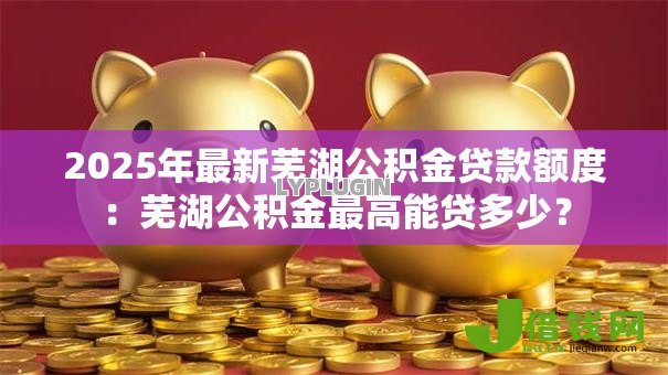 2025年最新芜湖公积金贷款额度:芜湖公积金最高能贷多少? 2025年最新芜湖公积金贷款额度:芜湖公积金最高能贷多少?