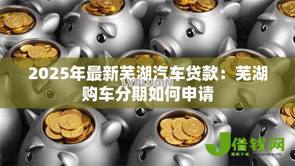 2025年最新芜湖汽车贷款：芜湖购车分期如何申请