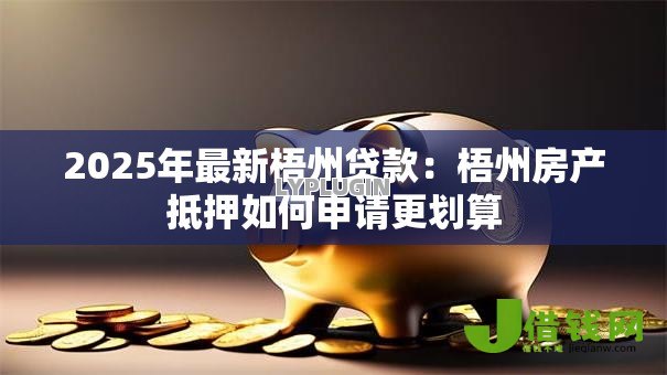 2025年最新梧州贷款:梧州房产抵押如何申请更划算 2025年最新梧州贷款:梧州房产抵押如何申请更划算