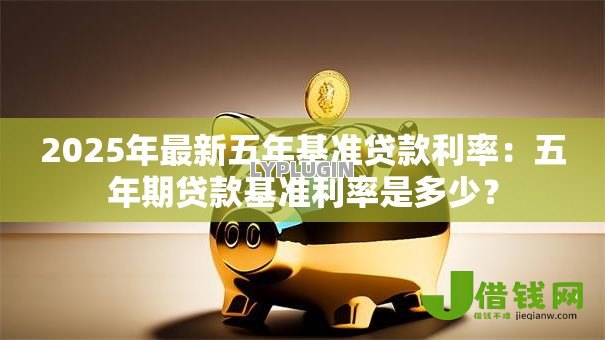 2025年最新五年基准贷款利率:五年期贷款基准利率是多少? 2025年最新五年基准贷款利率:五年期贷款基准利率是多少?