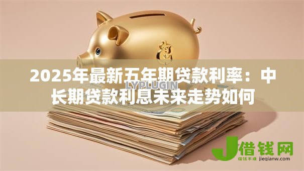 2025年最新五年期贷款利率:中长期贷款利息未来走势如何 2025年最新五年期贷款利率:中长期贷款利息未来走势如何