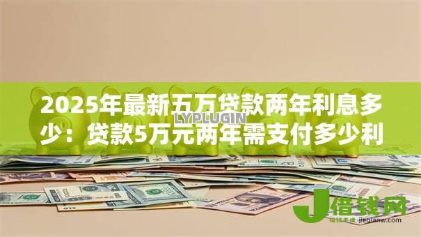 2025年最新五万贷款两年利息多少:贷款5万元两年需支付多少利息 2025年最新五万贷款两年利息多少:贷款5万元两年需支付多少利息