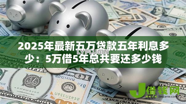 2025年最新五万贷款五年利息多少：5万借5年总共要还多少钱
