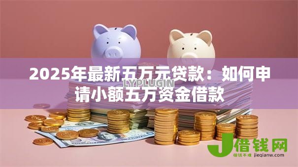 2025年最新五万元贷款:如何申请小额五万资金借款 2025年最新五万元贷款:如何申请小额五万资金借款