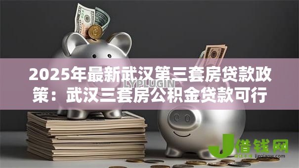 2025年最新武汉第三套房贷款政策：武汉三套房公积金贷款可行吗