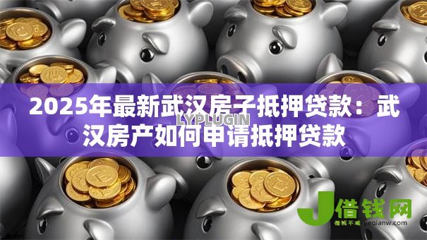2025年最新武汉房子抵押贷款:武汉房产如何申请抵押贷款 2025年最新武汉房子抵押贷款:武汉房产如何申请抵押贷款