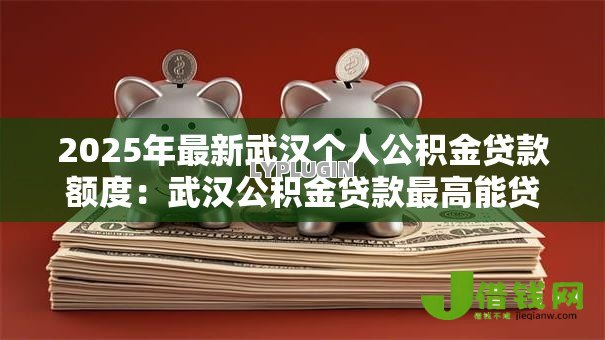 2025年最新武汉个人公积金贷款额度：武汉公积金贷款最高能贷多少