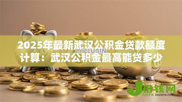 2025年最新武汉公积金贷款额度计算：武汉公积金最高能贷多少
