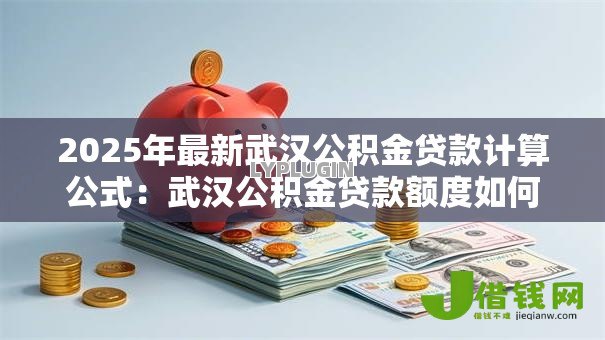 2025年最新武汉公积金贷款计算公式:武汉公积金贷款额度如何计算 2025年最新武汉公积金贷款计算公式:武汉公积金贷款额度如何计算