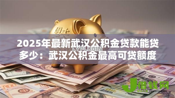 2025年最新武汉公积金贷款能贷多少：武汉公积金最高可贷额度多少？