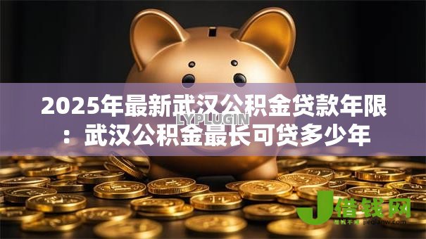 2025年最新武汉公积金贷款年限：武汉公积金最长可贷多少年