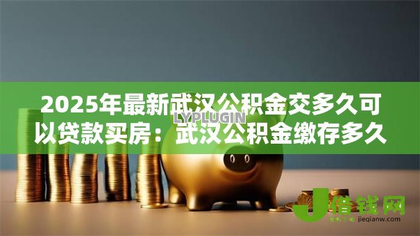 2025年最新武汉公积金交多久可以贷款买房:武汉公积金缴存多久具备贷款资格 2025年最新武汉公积金交多久可以贷款买房:武汉公积金缴存多久具备贷款资格