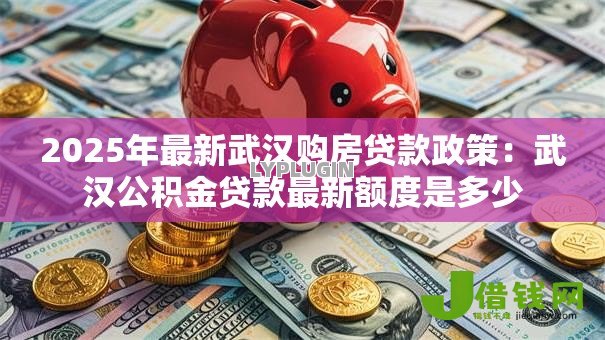2025年最新武汉购房贷款政策：武汉公积金贷款最新额度是多少