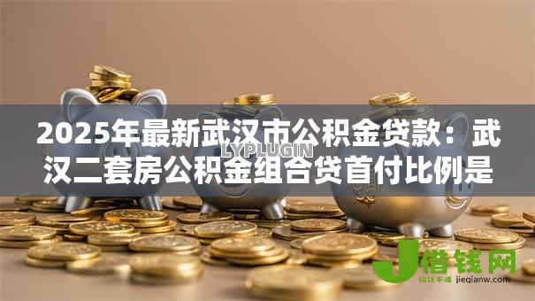 2025年最新武汉市公积金贷款:武汉二套房公积金组合贷首付比例是多少 2025年最新武汉市公积金贷款:武汉二套房公积金组合贷首付比例是多少