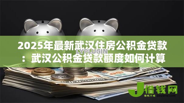 2025年最新武汉住房公积金贷款:武汉公积金贷款额度如何计算 2025年最新武汉住房公积金贷款:武汉公积金贷款额度如何计算
