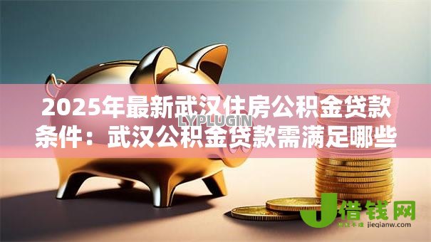 2025年最新武汉住房公积金贷款条件：武汉公积金贷款需满足哪些要求
